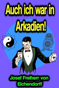 Auch ich war in Arkadien! - Josef Freiherr von Eichendorff - E-Book