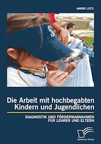 Die Arbeit mit hochbegabten Kindern und Jugendlichen: Diagnostik und Fördermaßnahmen für Lehrer und Eltern - Andre Leitl - E-Book