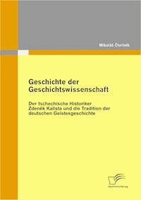 Geschichte der Geschichtswissenschaft: Der tschechische Historiker Zdeněk Kalista und die Tradition der deutschen Geistesgeschichte - Mikuláš Čtvrtník - E-Book