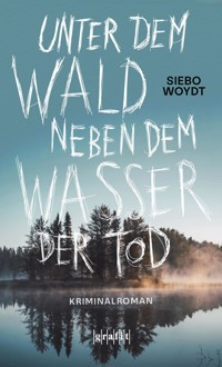Unter dem Wald, neben dem Wasser der Tod - Siebo Woydt - E-Book