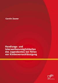 Handlungs- und Interventionsmöglichkeiten des Jugendamtes bei Fällen von Kindesvernachlässigung - Carolin Zauner - E-Book