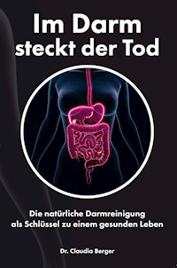 Im Darm steckt der Tod – Die natürliche Darmreinigung als Schlüssel zu einem gesunden Leben - Dr. Claudia Berger - E-Book