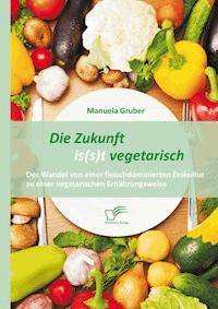 Die Zukunft is(s)t vegetarisch: Der Wandel von einer fleischdominierten Esskultur zu einer vegetarischen Ernährungsweise - Manuela Gruber - E-Book