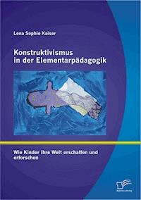 Konstruktivismus in der Elementarpädagogik: Wie Kinder ihre Welt erschaffen und erforschen - Lena Sophie Kaiser - E-Book