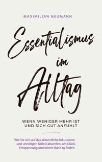 Essentialismus im Alltag - wenn weniger mehr ist und sich gut anfühlt: Wie Sie sich auf das Wesentliche fokussieren und unnötigen Ballast abwerfen, um Glück, Entspannung und innere Ruhe zu finden - Maximilian Neumann - E-Book