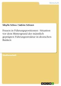 Frauen in Führungspositionen - Situation vor dem Hintergrund der männlich geprägten Führungsstruktur in deutschen Banken - Sibylle Scheu - E-Book