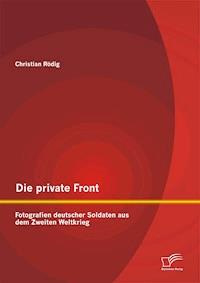 Die private Front: Fotografien deutscher Soldaten aus dem Zweiten Weltkrieg - Christian Rödig - E-Book