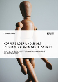 Körperbilder und Sport in der modernen Gesellschaft. Sport als gesellschaftspolitisches Handlungsfeld der Sozialen Arbeit - Kati Hafemann - E-Book