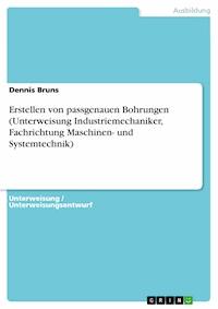 Erstellen von passgenauen Bohrungen (Unterweisung Industriemechaniker, Fachrichtung Maschinen- und Systemtechnik) - Dennis Bruns - E-Book
