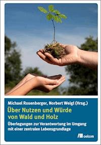 Über Nutzen und Würde von Wald und Holz - - E-Book