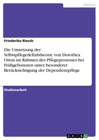 Die Umsetzung der Selbstpflegedefizittheorie von Dorothea Orem im Rahmen des Pflegeprozesses bei Frühgeborenen unter besonderer Berücksichtigung der Dependenzpflege - Friederike Riesch - E-Book