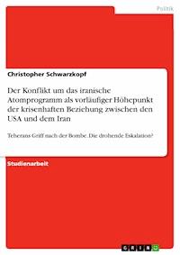 Der Konflikt um das iranische Atomprogramm als vorläufiger Höhepunkt der krisenhaften Beziehung zwischen den USA und dem Iran - Christopher Schwarzkopf - E-Book