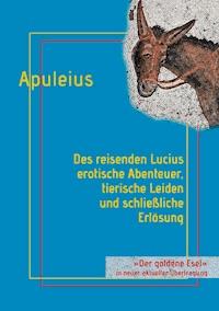 Des reisenden Lucius erotische Abenteuer, tierische Leiden und schließliche Erlösung - Lucius Apuleius. - E-Book