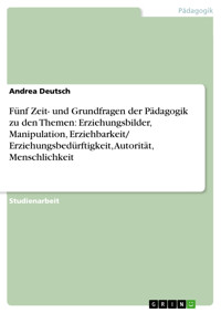 Fünf Zeit- und Grundfragen der Pädagogik zu den Themen: Erziehungsbilder, Manipulation, Erziehbarkeit/ Erziehungsbedürftigkeit, Autorität, Menschlichkeit - Andrea Deutsch - E-Book