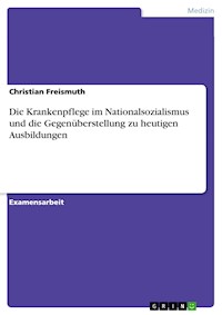Die Krankenpflege im Nationalsozialismus und die Gegenüberstellung zu heutigen Ausbildungen - Christian Freismuth - E-Book