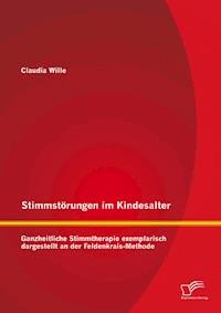 Stimmstörungen im Kindesalter: Ganzheitliche Stimmtherapie exemplarisch dargestellt an der Feldenkrais-Methode - Claudia Wille - E-Book