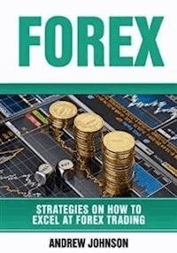 Forex: Strategies on How to Excel at FOREX Trading (Strategies On How To Excel At Forex Trading - Andrew Johnson - E-Book