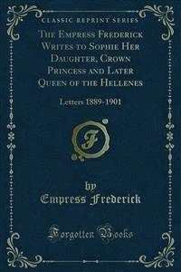 The Empress Frederick Writes to Sophie Her Daughter, Crown Princess and Later Queen of the Hellenes - Empress Frederick - E-Book