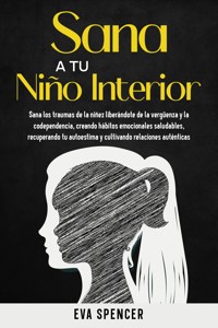 Sana a tu niño interior: Sana los traumas de la niñez liberándote de la vergüenza y la codependencia, creando hábitos emocionales saludables, recuperando tu autoestima y cultivando relaciones auténticas - Eva Spencer - E-Book