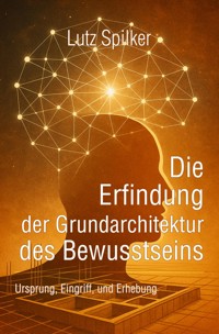 Die Erfindung der Grundarchitektur des Bewusstseins - Lutz Spilker - E-Book