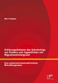 Erklärungsfaktoren des Schulerfolgs von Kindern und Jugendlichen mit Migrationshintergrund: Eine systemisch-konstruktivistische Betrachtungsweise - Stephan Marti - E-Book