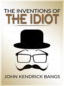 The inventions of the idiot  - John Kendrick Bangs - E-Book