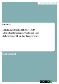 Dinge, Konsum, Arbeit, Geld? Identifikationsverschiebung und Arbeitsbegriff in der Gegenwart - Lucia Xu - E-Book