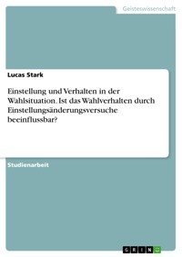 Einstellung und Verhalten in der Wahlsituation. Ist das Wahlverhalten durch Einstellungsänderungsversuche beeinflussbar? - Lucas Stark - E-Book