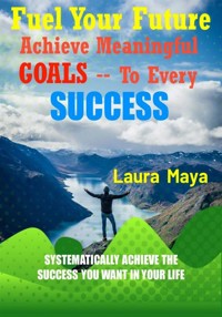 Fuel Your Future  Achieve Meaningful Goals To Your Every Success - Laura Maya - E-Book