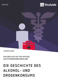 Die Geschichte des Alkohol- und Drogenkonsums und ihr Einfluss auf die heutige Suchtkrankenbehandlung - Juergen Huber - E-Book
