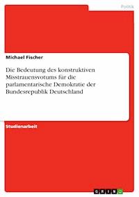 Die Bedeutung des konstruktiven Misstrauensvotums für die parlamentarische Demokratie der Bundesrepublik Deutschland - Michael Fischer - E-Book